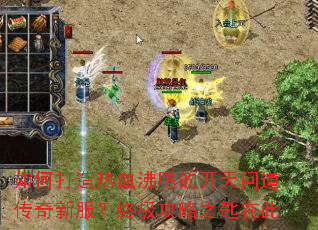 如何打造热血沸腾的开天问道传奇新服?终极攻略之匙在此 如何打造热血沸腾的开天问道传奇新服?终极攻略之匙在此