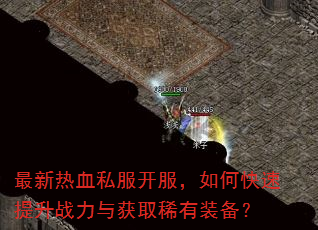最新热血私服开服,如何快速提升战力与获取稀有装备? 最新热血私服开服,如何快速提升战力与获取稀有装备?
