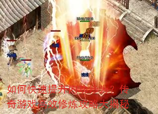 如何快速提升内功修为?传奇游戏高效修炼攻略大揭秘 如何快速提升内功修为?传奇游戏高效修炼攻略大揭秘