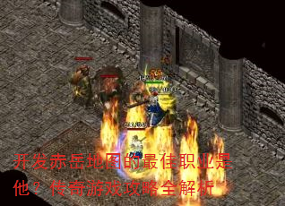 开发赤岳地图的最佳职业是他?传奇游戏攻略全解析 开发赤岳地图的最佳职业是他?传奇游戏攻略全解析