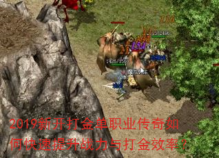 2019新开打金单职业传奇如何快速提升战力与打金效率? 2019新开打金单职业传奇如何快速提升战力与打金效率?