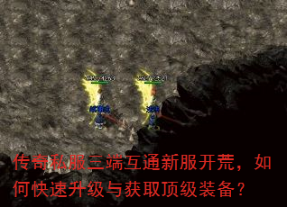传奇私服三端互通新服开荒,如何快速升级与获取顶级装备? 传奇私服三端互通新服开荒,如何快速升级与获取顶级装备?