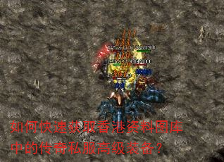 如何快速获取香港资料图库中的传奇私服高级装备? 如何快速获取香港资料图库中的传奇私服高级装备?