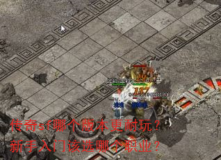 传奇sf哪个版本更耐玩?新手入门该选哪个职业? 传奇sf哪个版本更耐玩?新手入门该选哪个职业?