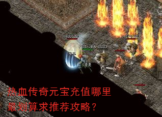 热血传奇元宝充值哪里最划算求推荐攻略? 热血传奇元宝充值哪里最划算求推荐攻略?