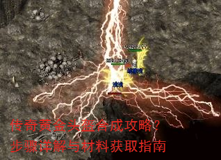 传奇黄金头盔合成攻略?步骤详解与材料获取指南 传奇黄金头盔合成攻略?步骤详解与材料获取指南